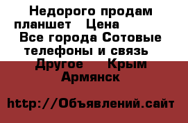 Недорого продам планшет › Цена ­ 9 500 - Все города Сотовые телефоны и связь » Другое   . Крым,Армянск